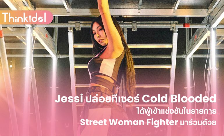  Jessi ปล่อยทีเซอร์ Cold Blooded ที่ได้ผู้เข้าแข่งในรายการ Street Woman Fighter มาร่วมด้วย