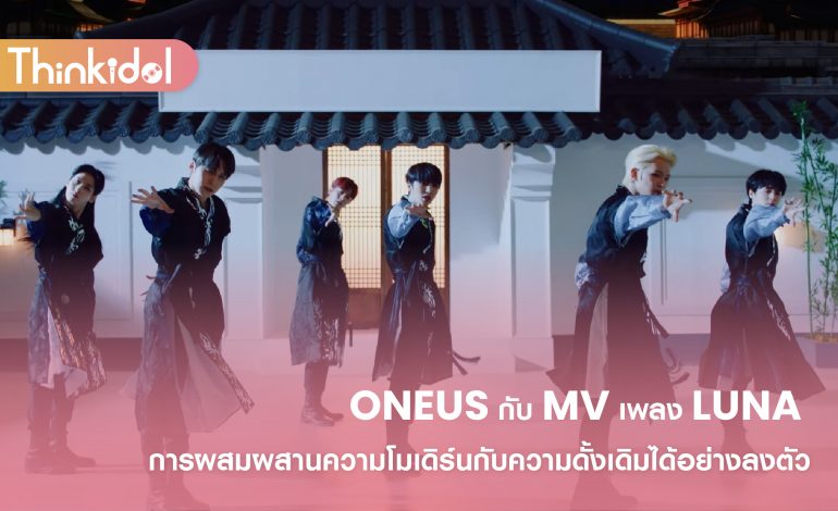 ONEUS กับ MV เพลง LUNA การผสมผสานความโมเดิร์นกับความดั้งเดิมได้อย่างลงตัว