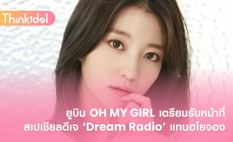 ยูบิน OH MY GIRL เตรียมรับหน้าที่สเปเชียลดีเจ ‘Dream Radio’ แทนฮโยจอง