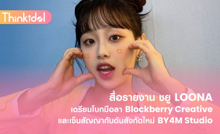 สื่อรายงาน ชยู LOONA เตรียมโบกมือลา Blockberry Creative และเซ็นสัญญากับต้นสังกัดใหม่ BY4M Studio