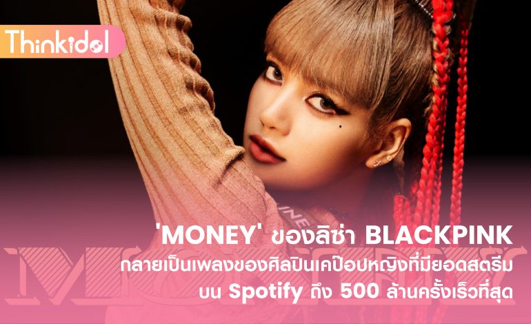  ‘MONEY’ ของลิซ่า BLACKPINK กลายเป็นเพลงของศิลปินเคป๊อปหญิงที่มียอดสตรีมบน Spotify ถึง 500 ล้านครั้งเร็วที่สุด